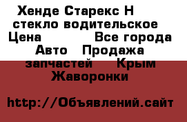 Хенде Старекс Н1 1999 стекло водительское › Цена ­ 2 500 - Все города Авто » Продажа запчастей   . Крым,Жаворонки